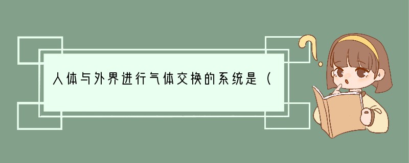 人体与外界进行气体交换的系统是（　　）A．消化系统B．呼吸系统C．循环系统D．泌尿系